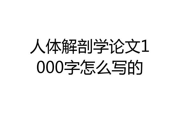 人体解剖学论文1000字怎么写的