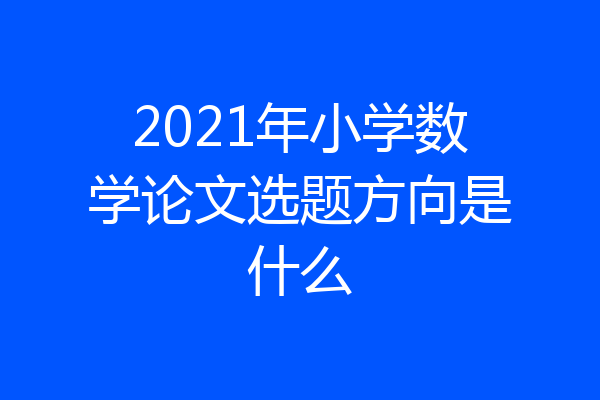 2021年小学数学论文选题方向是什么