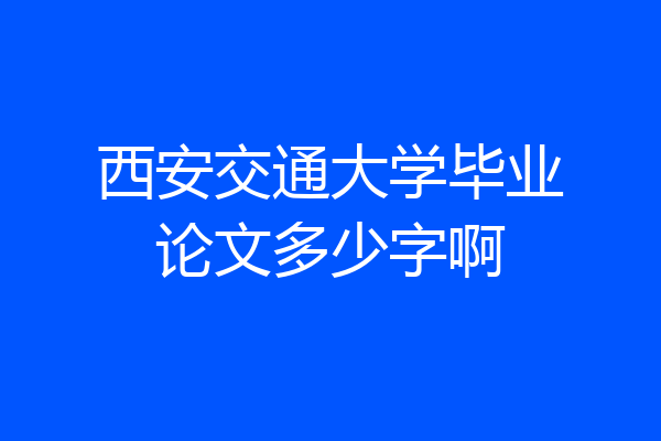 西安交通大学毕业论文多少字啊