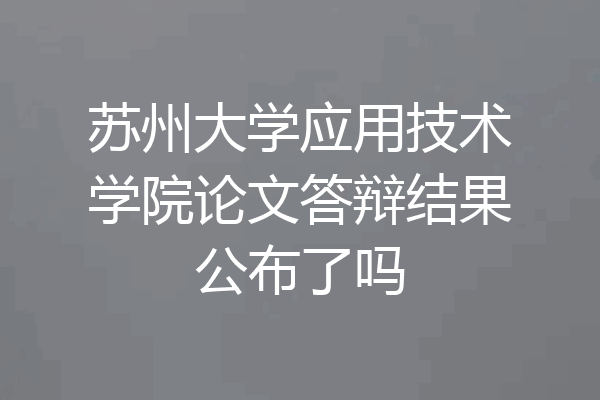 苏州大学应用技术学院论文答辩结果公布了吗