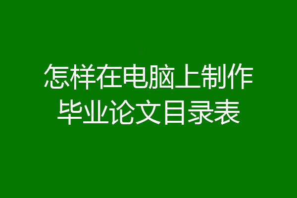 怎样在电脑上制作毕业论文目录表