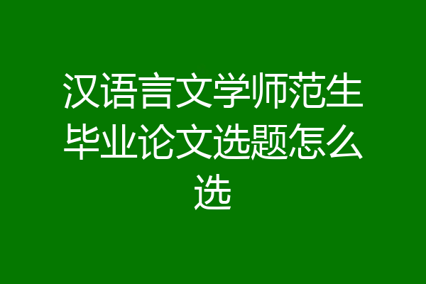 汉语言文学师范生毕业论文选题怎么选