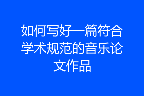 如何写好一篇符合学术规范的音乐论文作品