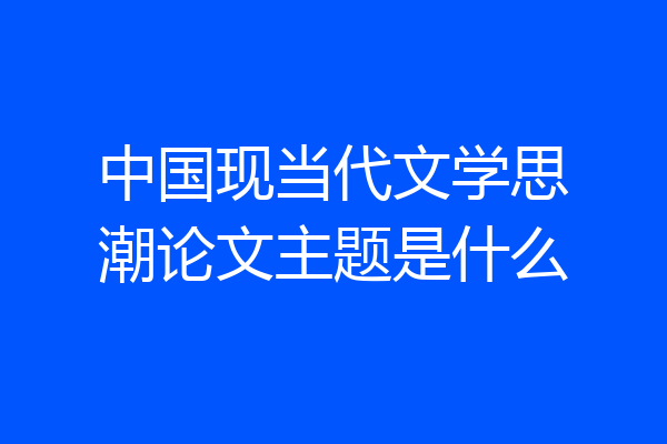 中国现当代文学思潮论文主题是什么