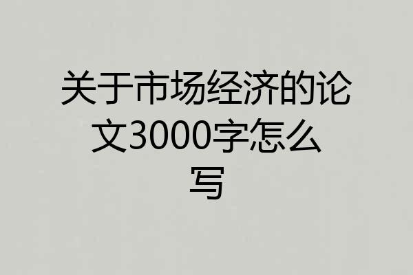 关于市场经济的论文3000字怎么写
