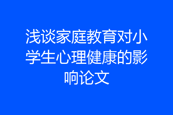 浅谈家庭教育对小学生心理健康的影响论文