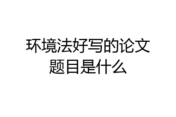 环境法好写的论文题目是什么