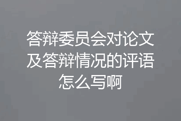 答辩委员会对论文及答辩情况的评语怎么写啊