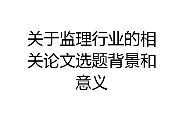 关于监理行业的相关论文选题背景和意义