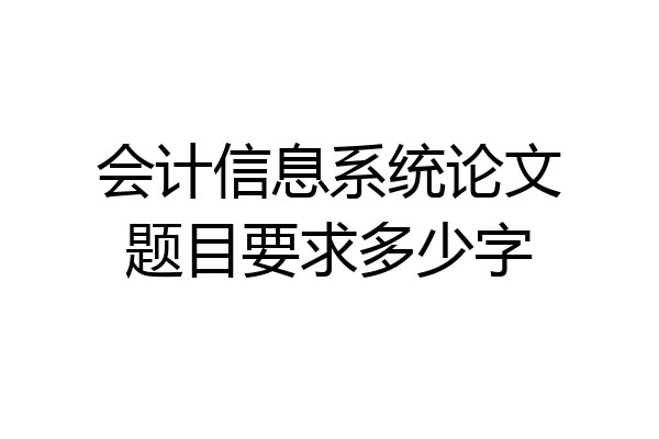 会计信息系统论文题目要求多少字