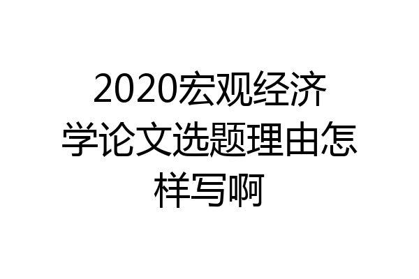 2020宏观经济学论文选题理由怎样写啊