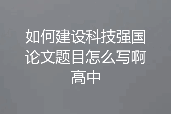 如何建设科技强国论文题目怎么写啊高中