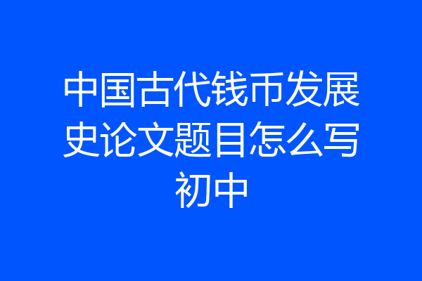 中国古代钱币发展史论文题目怎么写初中