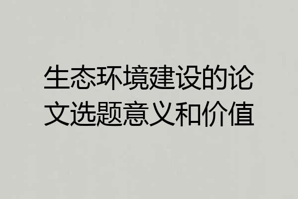 生态环境建设的论文选题意义和价值
