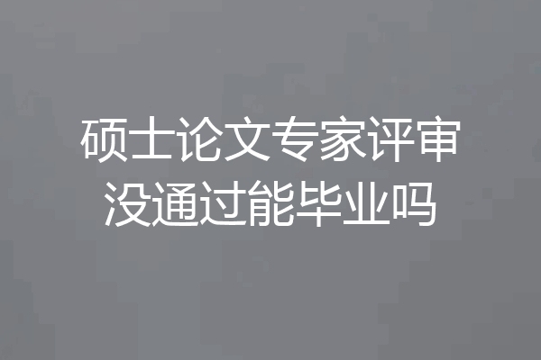 硕士论文专家评审没通过能毕业吗
