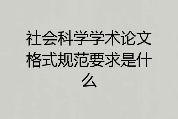 社会科学学术论文格式规范要求是什么