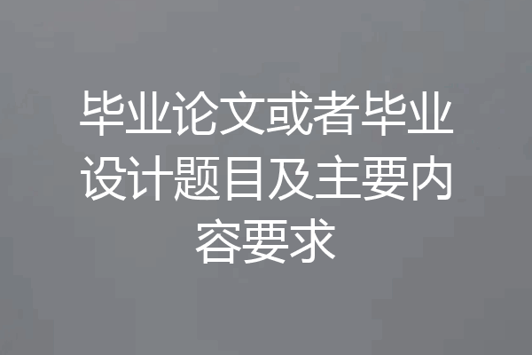 毕业论文或者毕业设计题目及主要内容要求