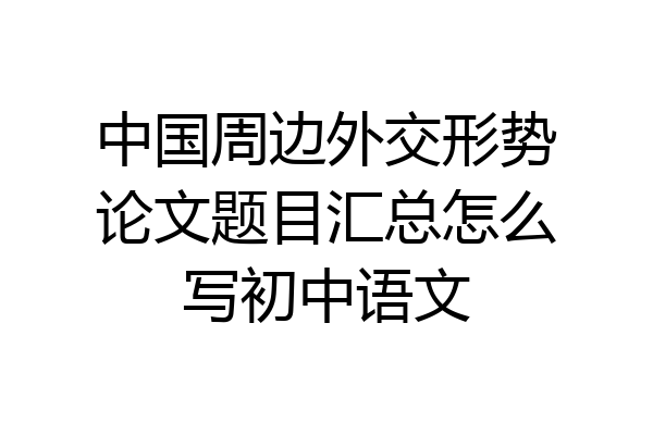 中国周边外交形势论文题目汇总怎么写初中语文