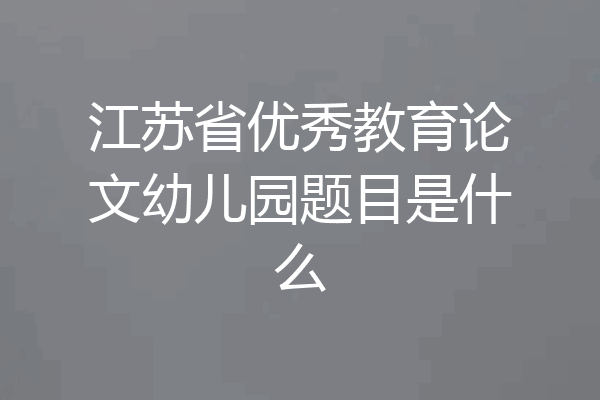 江苏省优秀教育论文幼儿园题目是什么