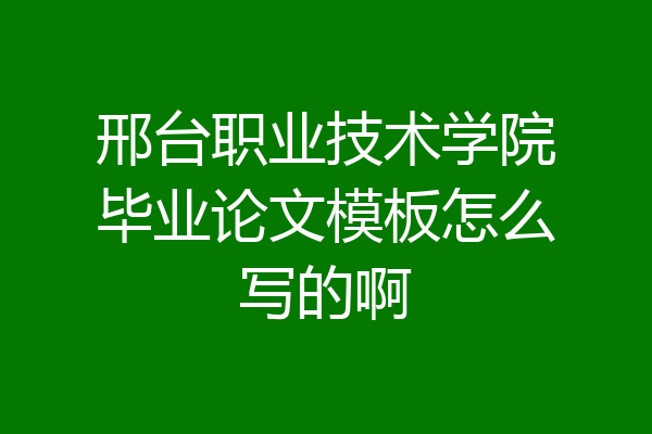 邢台职业技术学院毕业论文模板怎么写的啊