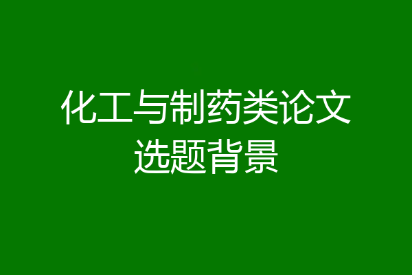 化工与制药类论文选题背景