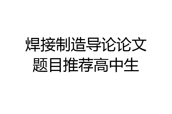 焊接制造导论论文题目推荐高中生