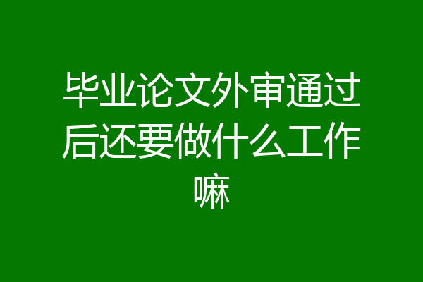 毕业论文外审通过后还要做什么工作嘛