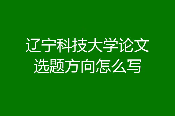 辽宁科技大学论文选题方向怎么写