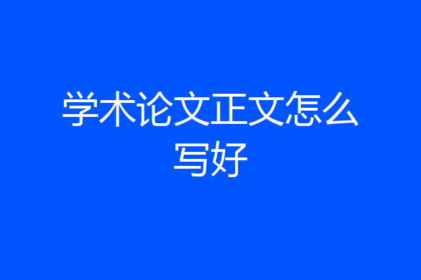 学术论文正文怎么写好