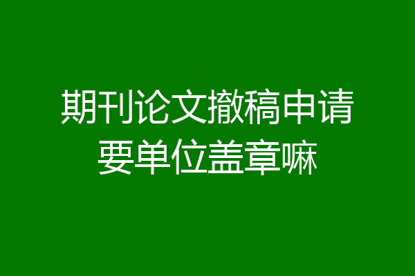 期刊论文撤稿申请要单位盖章嘛