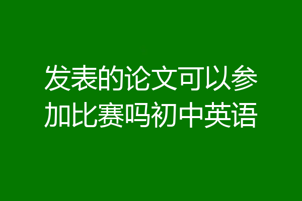 发表的论文可以参加比赛吗初中英语