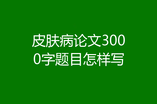 皮肤病论文3000字题目怎样写