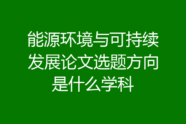 能源环境与可持续发展论文选题方向是什么学科