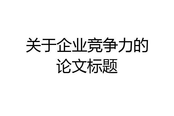关于企业竞争力的论文标题
