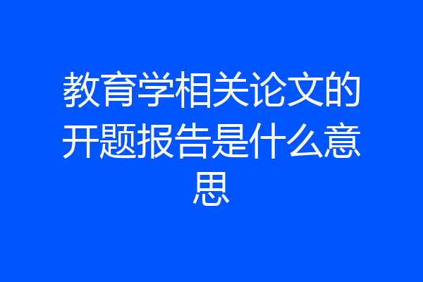 教育学相关论文的开题报告是什么意思