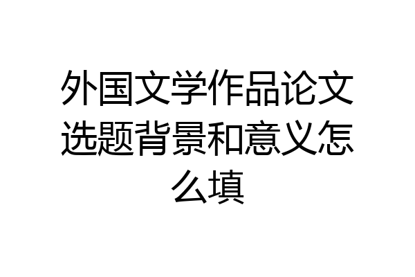 外国文学作品论文选题背景和意义怎么填