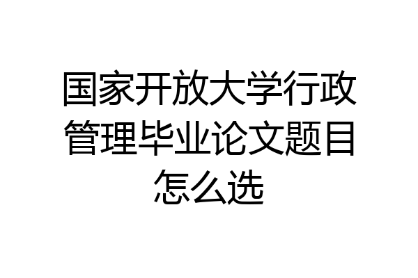 国家开放大学行政管理毕业论文题目怎么选