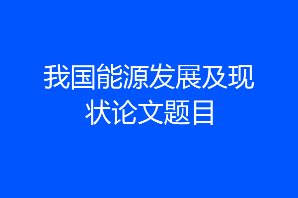 我国能源发展及现状论文题目