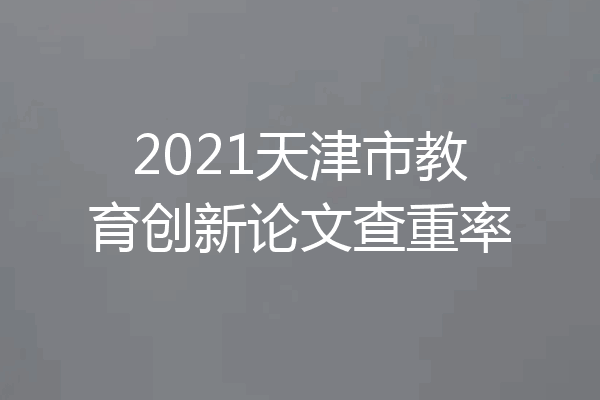 2021天津市教育创新论文查重率