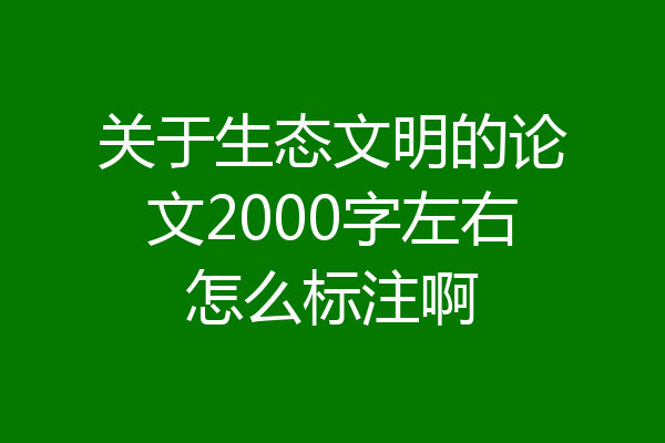 关于生态文明的论文2000字左右怎么标注啊