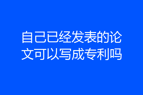 自己已经发表的论文可以写成专利吗