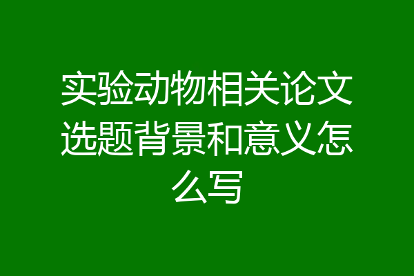 实验动物相关论文选题背景和意义怎么写