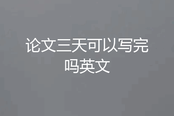 论文三天可以写完吗英文