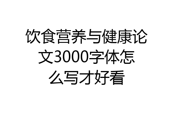 饮食营养与健康论文3000字体怎么写才好看