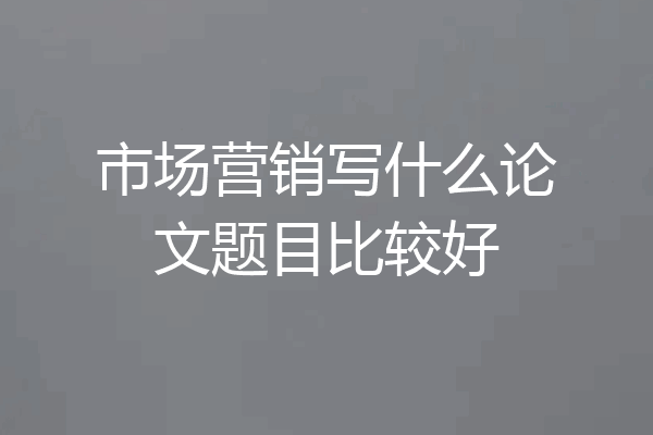 市场营销写什么论文题目比较好