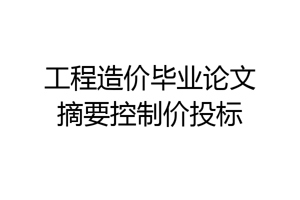 工程造价毕业论文摘要控制价投标