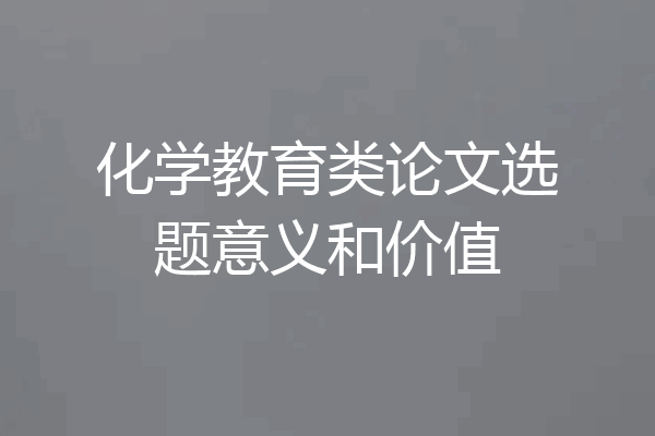 化学教育类论文选题意义和价值