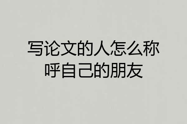 写论文的人怎么称呼自己的朋友