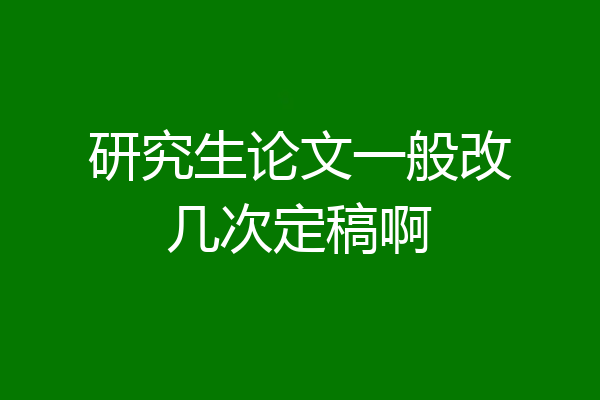 研究生论文一般改几次定稿啊