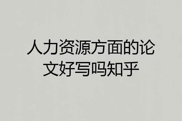 人力资源方面的论文好写吗知乎